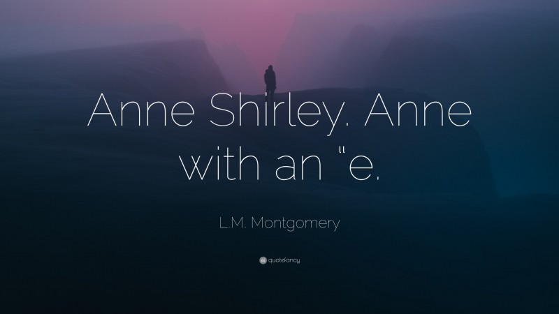 L.M. Montgomery Quote: “Anne Shirley. Anne with an “e.”