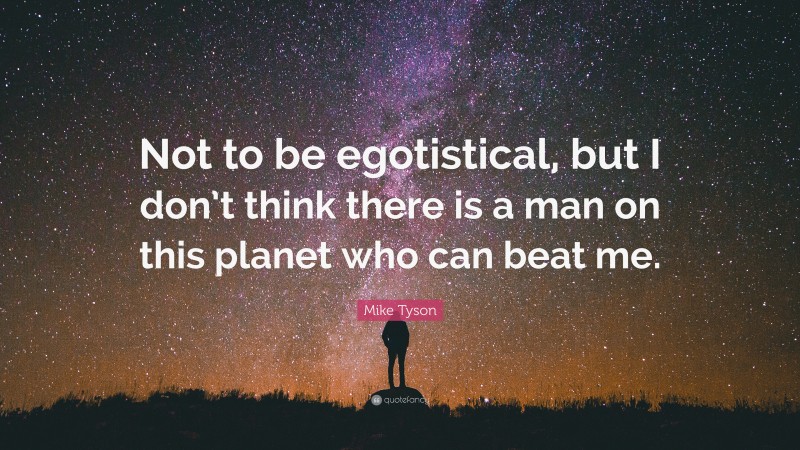 Mike Tyson Quote: “Not to be egotistical, but I don’t think there is a man on this planet who can beat me.”
