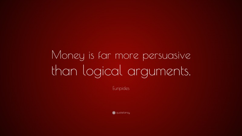 Euripides Quote: “Money is far more persuasive than logical arguments.”