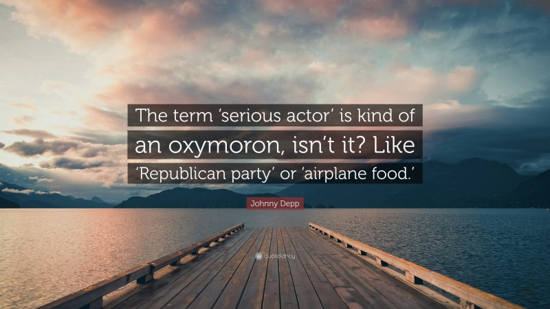 Johnny Depp Quote: “The term ‘serious actor’ is kind of an oxymoron, isn’t it? Like ‘Republican party’ or ‘airplane food.’”