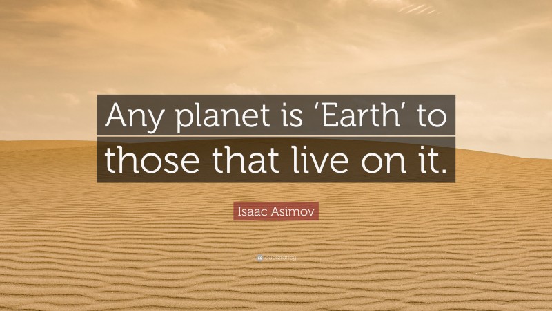 Isaac Asimov Quote: “Any planet is ‘Earth’ to those that live on it.”