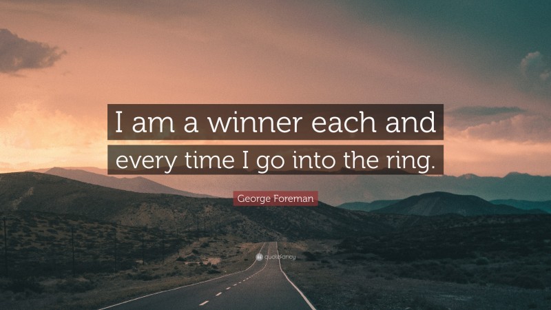 George Foreman Quote: “I am a winner each and every time I go into the ring.”