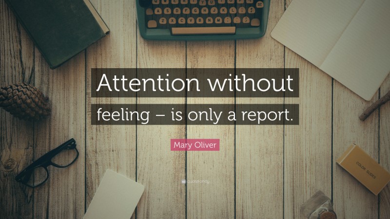 Mary Oliver Quote: “Attention without feeling – is only a report.”