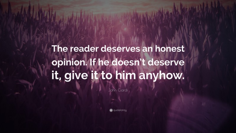 John Ciardi Quote: “The reader deserves an honest opinion. If he doesn’t deserve it, give it to him anyhow.”