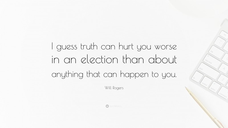 Will Rogers Quote: “I guess truth can hurt you worse in an election than about anything that can happen to you.”