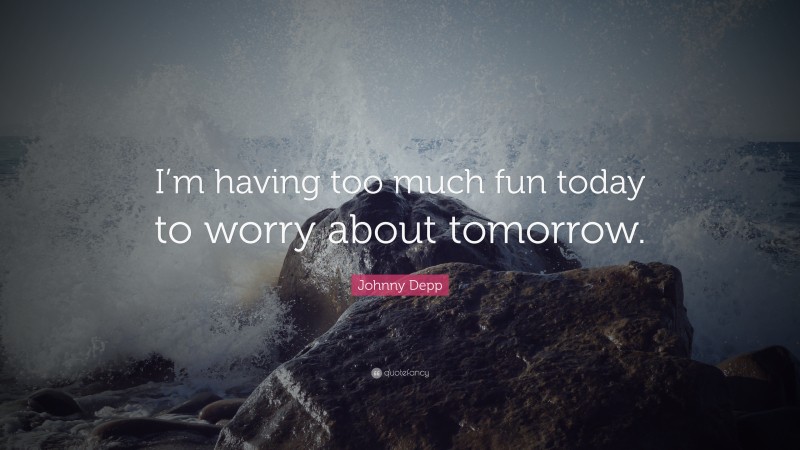 Johnny Depp Quote: “I’m having too much fun today to worry about tomorrow.”
