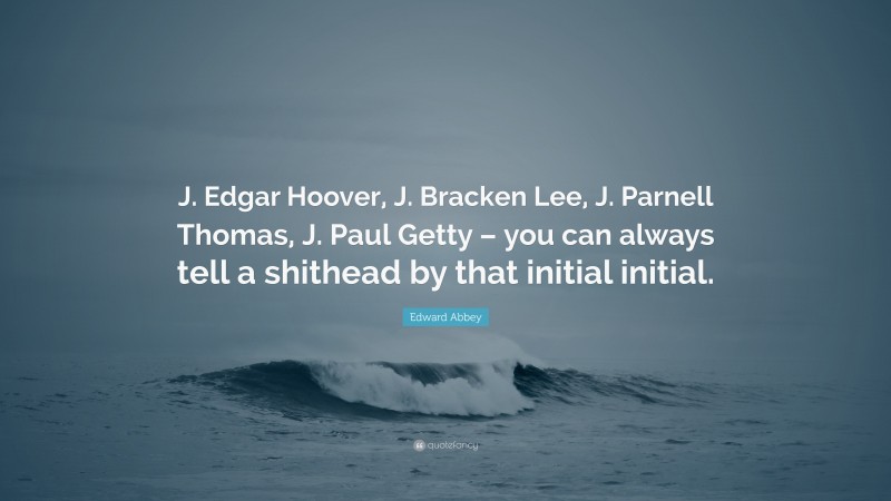 Edward Abbey Quote: “J. Edgar Hoover, J. Bracken Lee, J. Parnell Thomas, J. Paul Getty – you can always tell a shithead by that initial initial.”