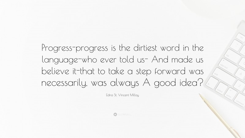 Edna St. Vincent Millay Quote: “Progress-progress is the dirtiest word in the language-who ever told us- And made us believe it-that to take a step forward was necessarily, was always A good idea?”