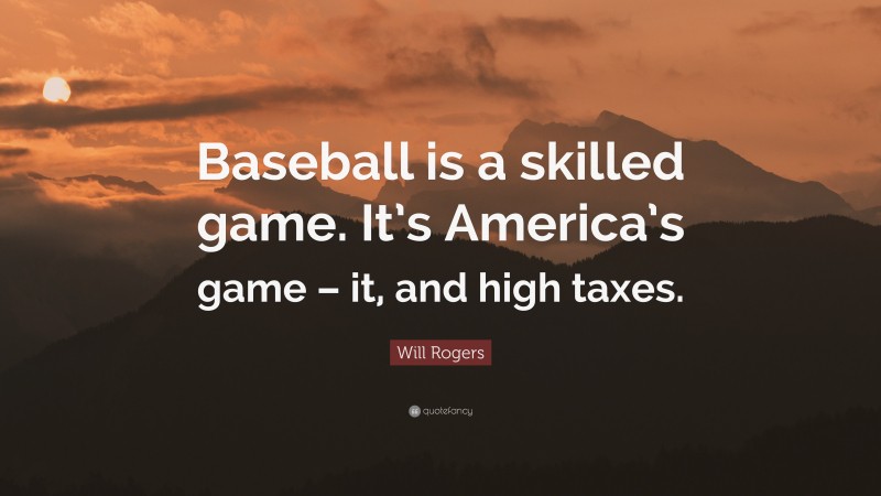 Will Rogers Quote: “Baseball is a skilled game. It’s America’s game – it, and high taxes.”