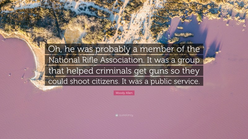 Woody Allen Quote: “Oh, he was probably a member of the National Rifle Association. It was a group that helped criminals get guns so they could shoot citizens. It was a public service.”