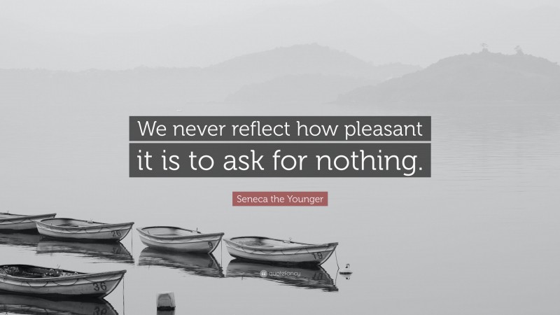 Seneca the Younger Quote: “We never reflect how pleasant it is to ask for nothing.”