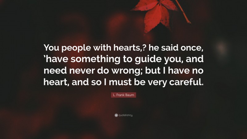 L. Frank Baum Quote: “You people with hearts,? he said once, ’have something to guide you, and need never do wrong; but I have no heart, and so I must be very careful.”