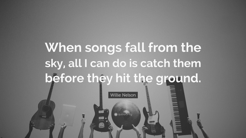 Willie Nelson Quote: “When songs fall from the sky, all I can do is catch them before they hit the ground.”