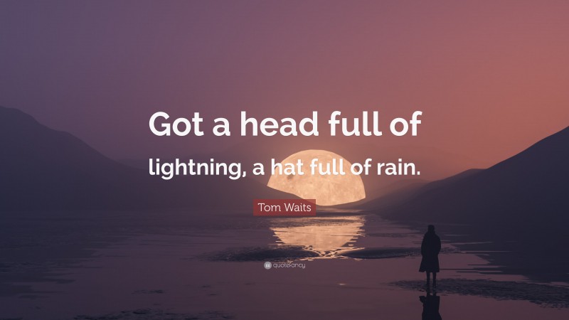 Tom Waits Quote: “Got a head full of lightning, a hat full of rain.”
