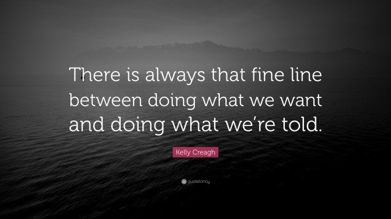 Kelly Creagh Quote: “There is always that fine line between doing what we want and doing what we’re told.”