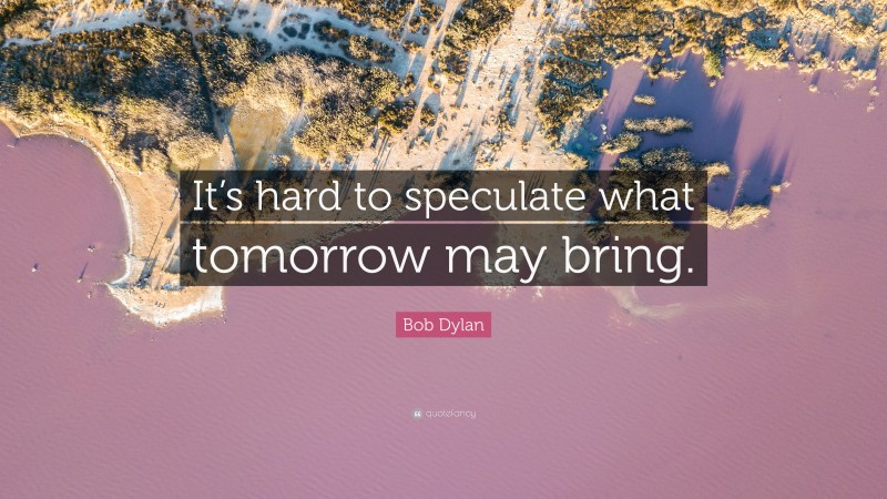 Bob Dylan Quote: “It’s hard to speculate what tomorrow may bring.”
