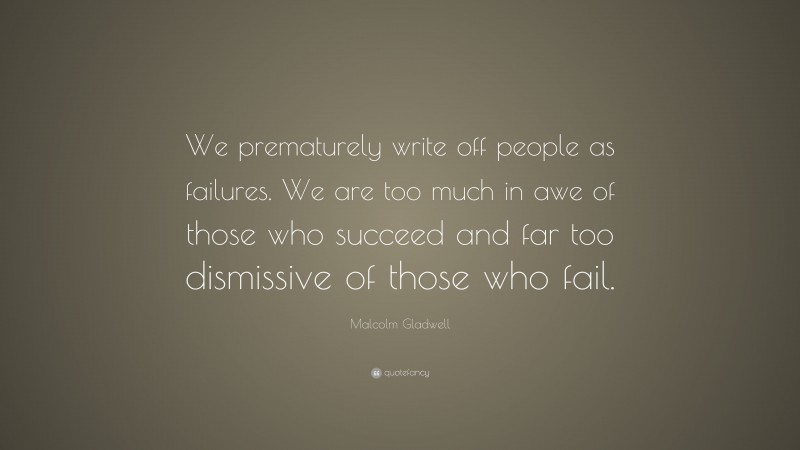 Malcolm Gladwell Quote: “We prematurely write off people as failures. We are too much in awe of those who succeed and far too dismissive of those who fail.”