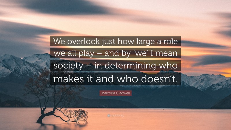 Malcolm Gladwell Quote: “We overlook just how large a role we all play – and by ‘we’ I mean society – in determining who makes it and who doesn’t.”