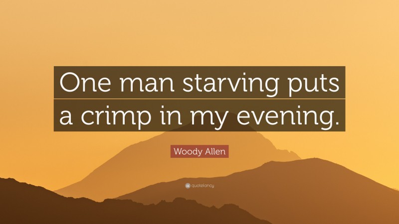 Woody Allen Quote: “One man starving puts a crimp in my evening.”