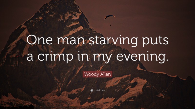Woody Allen Quote: “One man starving puts a crimp in my evening.”