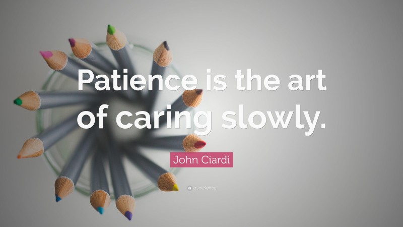 John Ciardi Quote: “Patience is the art of caring slowly.”