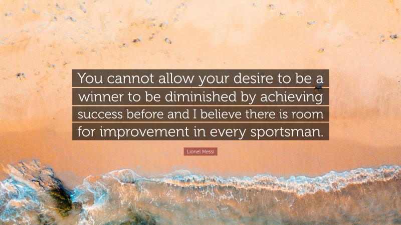 Lionel Messi Quote: “You cannot allow your desire to be a winner to be diminished by achieving success before and I believe there is room for improvement in every sportsman.”