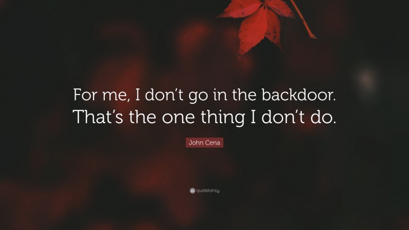 John Cena Quote: “For me, I don’t go in the backdoor. That’s the one thing I don’t do.”