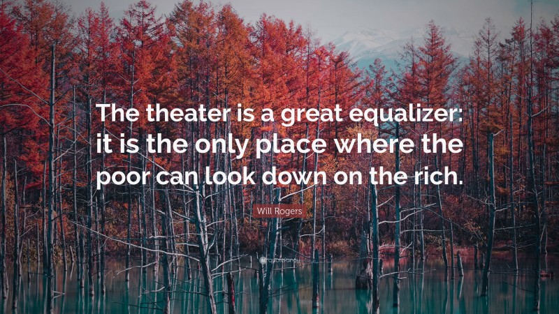 Will Rogers Quote: “The theater is a great equalizer: it is the only place where the poor can look down on the rich.”