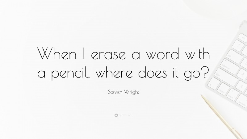 Steven Wright Quote: “When I erase a word with a pencil, where does it go?”