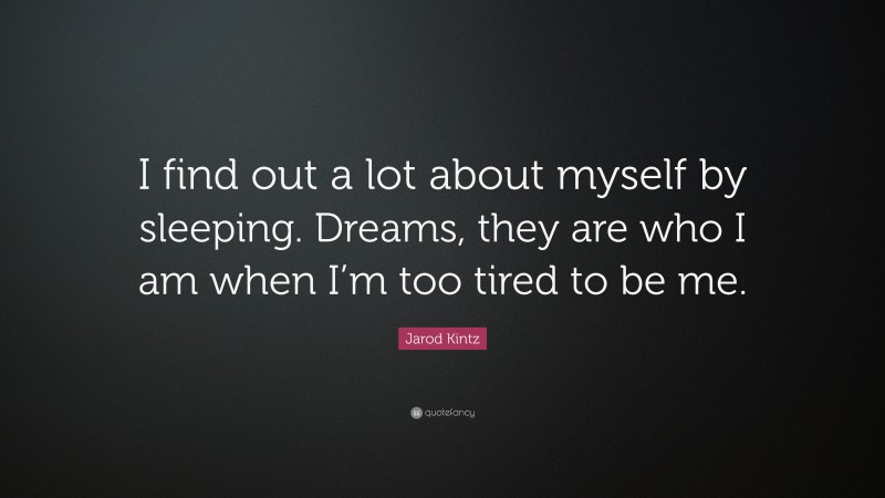 Jarod Kintz Quote: “I find out a lot about myself by sleeping. Dreams, they are who I am when I’m too tired to be me.”