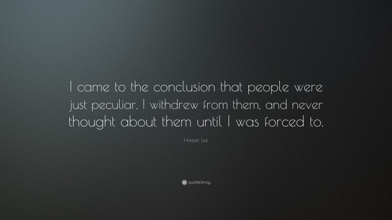 Harper Lee Quote: “I came to the conclusion that people were just peculiar, I withdrew from them, and never thought about them until I was forced to.”