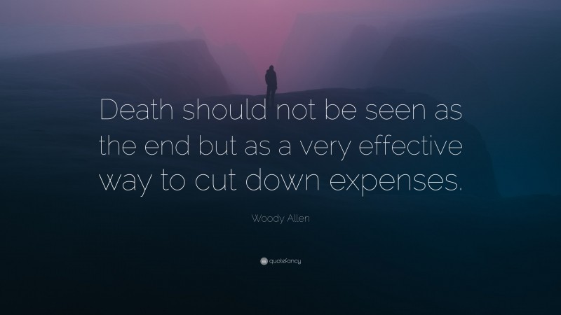 Woody Allen Quote: “Death should not be seen as the end but as a very effective way to cut down expenses.”