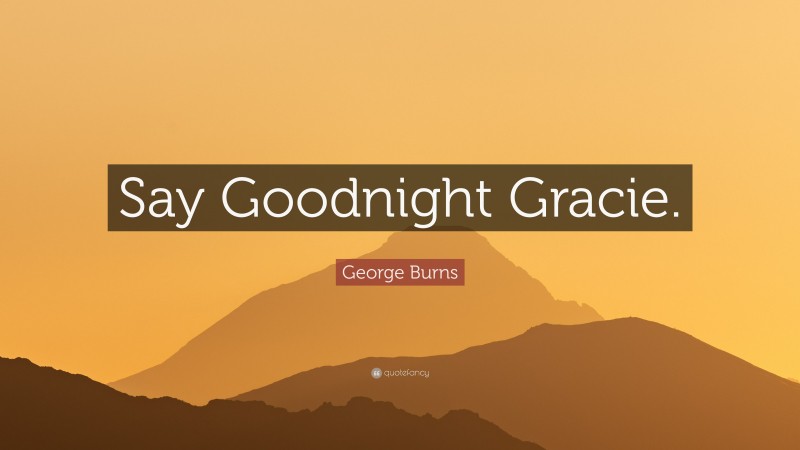 George Burns Quote: “Say Goodnight Gracie.”