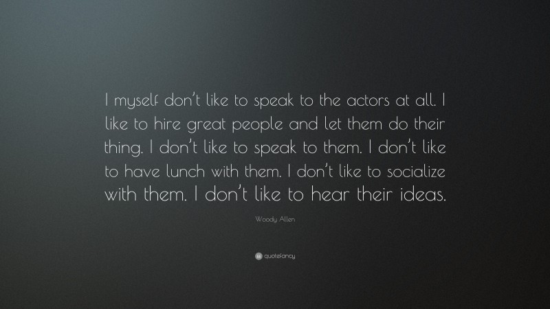 Woody Allen Quote: “I myself don’t like to speak to the actors at all. I like to hire great people and let them do their thing. I don’t like to speak to them. I don’t like to have lunch with them. I don’t like to socialize with them. I don’t like to hear their ideas.”