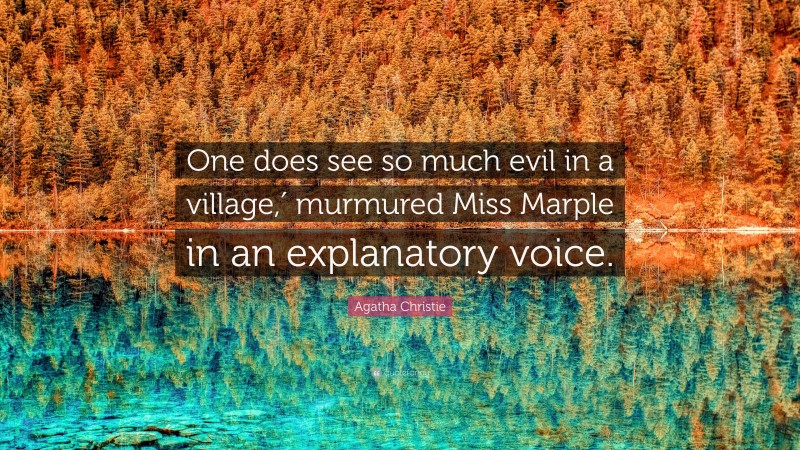 Agatha Christie Quote: “One does see so much evil in a village,′ murmured Miss Marple in an explanatory voice.”