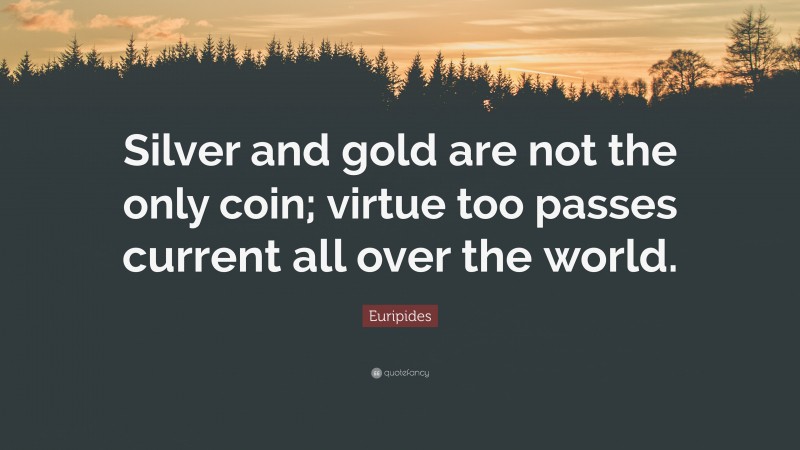 Euripides Quote: “Silver and gold are not the only coin; virtue too passes current all over the world.”