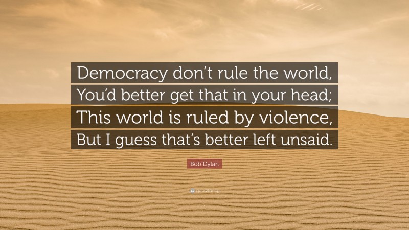 Bob Dylan Quote: “Democracy don’t rule the world, You’d better get that in your head; This world is ruled by violence, But I guess that’s better left unsaid.”
