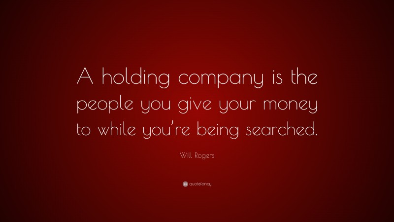 Will Rogers Quote: “A holding company is the people you give your money to while you’re being searched.”