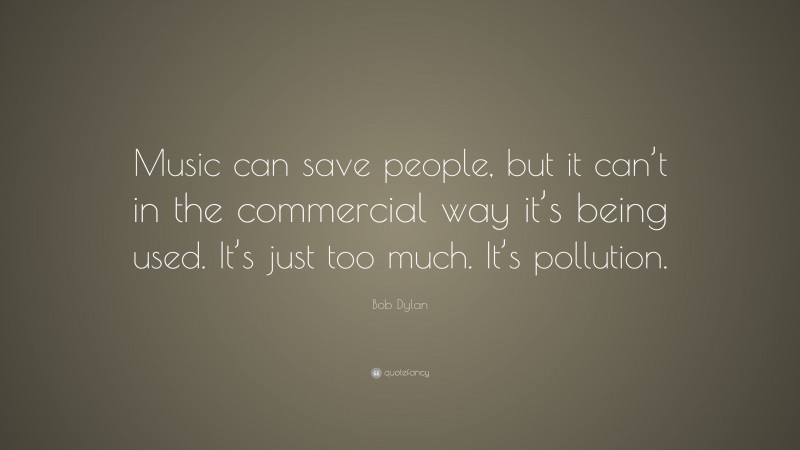 Bob Dylan Quote: “Music can save people, but it can’t in the commercial way it’s being used. It’s just too much. It’s pollution.”
