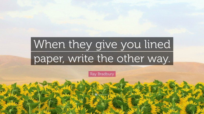Ray Bradbury Quote: “When they give you lined paper, write the other way.”