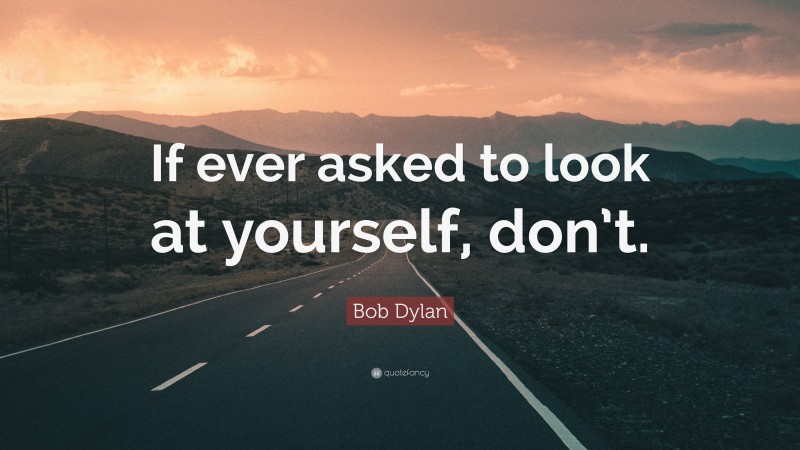 Bob Dylan Quote: “If ever asked to look at yourself, don’t.”