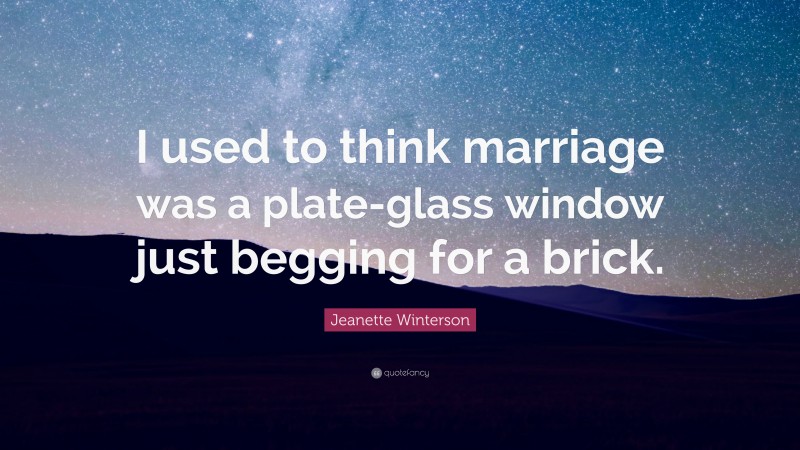 Jeanette Winterson Quote: “I used to think marriage was a plate-glass window just begging for a brick.”