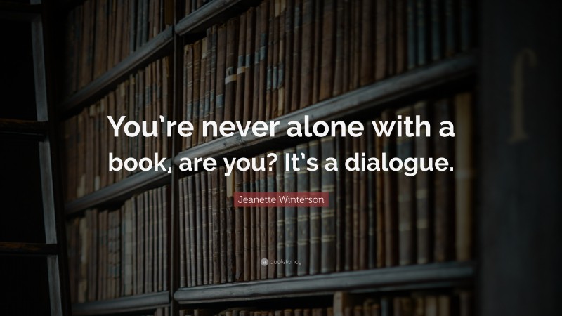 Jeanette Winterson Quote: “You’re never alone with a book, are you? It’s a dialogue.”