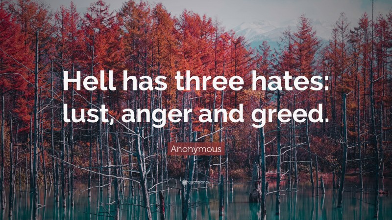 Anonymous Quote: “Hell has three hates: lust, anger and greed.”