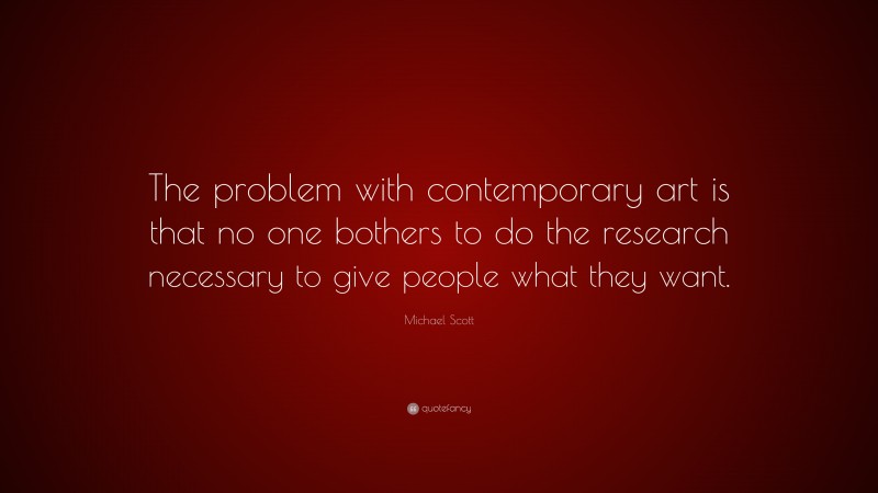 Michael Scott Quote: “The problem with contemporary art is that no one bothers to do the research necessary to give people what they want.”