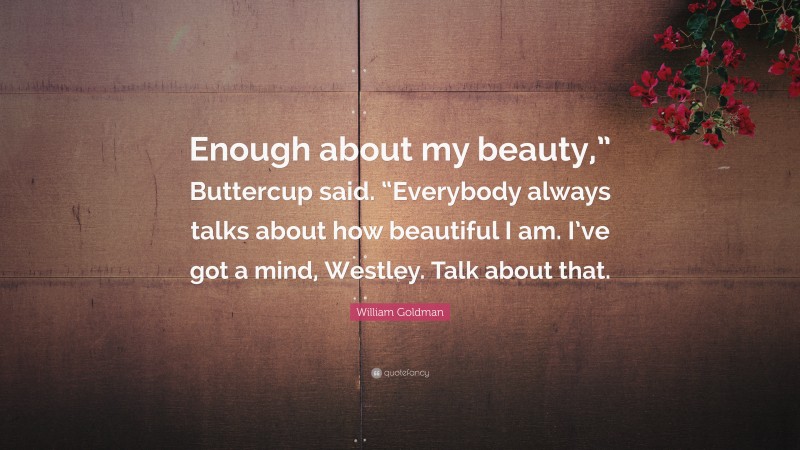 William Goldman Quote: “Enough about my beauty,” Buttercup said. “Everybody always talks about how beautiful I am. I’ve got a mind, Westley. Talk about that.”