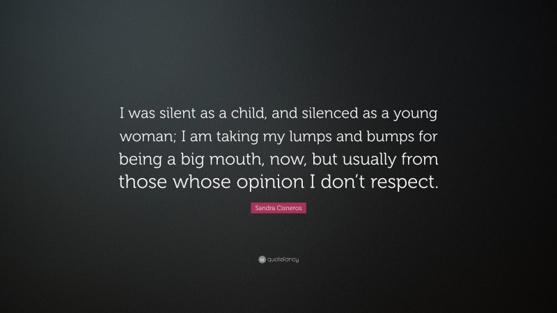 Sandra Cisneros Quote: “I was silent as a child, and silenced as a young woman; I am taking my lumps and bumps for being a big mouth, now, but usually from those whose opinion I don’t respect.”