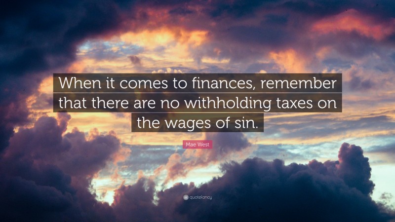 Mae West Quote: “When it comes to finances, remember that there are no withholding taxes on the wages of sin.”