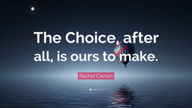 Rachel Carson Quote: “The Choice, after all, is ours to make.”