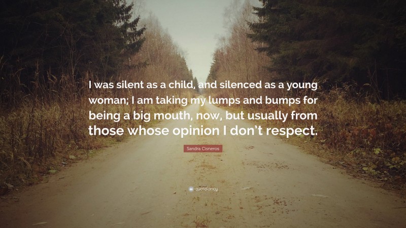 Sandra Cisneros Quote: “I was silent as a child, and silenced as a young woman; I am taking my lumps and bumps for being a big mouth, now, but usually from those whose opinion I don’t respect.”